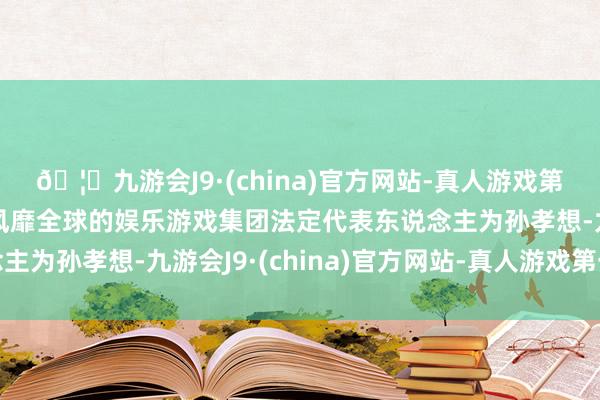 🦄九游会J9·(china)官方网站-真人游戏第一品牌【登录入口】风靡全球的娱乐游戏集团法定代表东说念主为孙孝想-九游会J9·(china)官方网站-真人游戏第一品牌