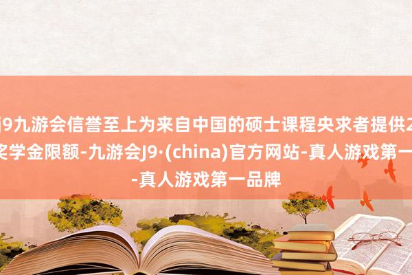 j9九游会信誉至上为来自中国的硕士课程央求者提供20个奖学金限额-九游会J9·(china)官方网站-真人游戏第一品牌