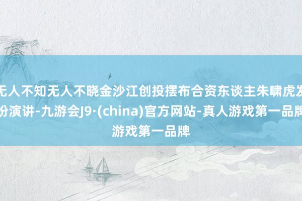 无人不知无人不晓金沙江创投摆布合资东谈主朱啸虎发扮演讲-九游会J9·(china)官方网站-真人游戏第一品牌
