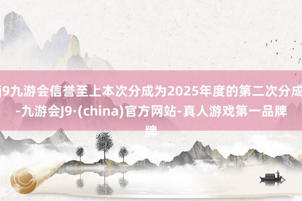 j9九游会信誉至上本次分成为2025年度的第二次分成-九游会J9·(china)官方网站-真人游戏第一品牌