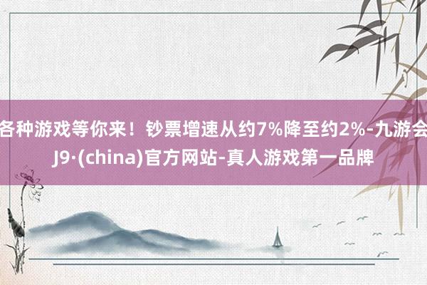 各种游戏等你来！钞票增速从约7%降至约2%-九游会J9·(china)官方网站-真人游戏第一品牌