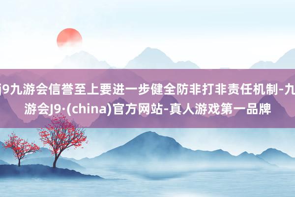 j9九游会信誉至上要进一步健全防非打非责任机制-九游会J9·(china)官方网站-真人游戏第一品牌