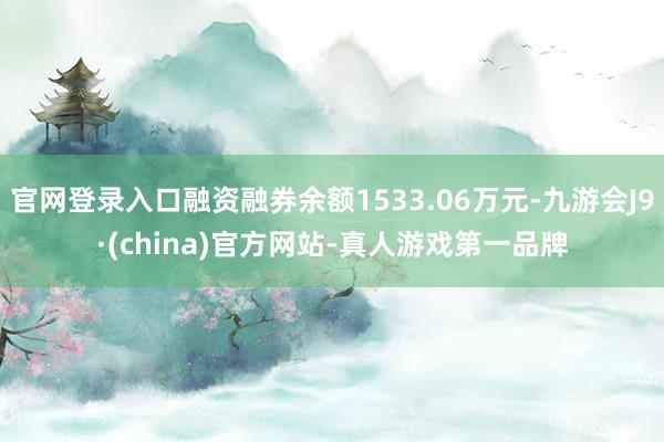 官网登录入口融资融券余额1533.06万元-九游会J9·(china)官方网站-真人游戏第一品牌