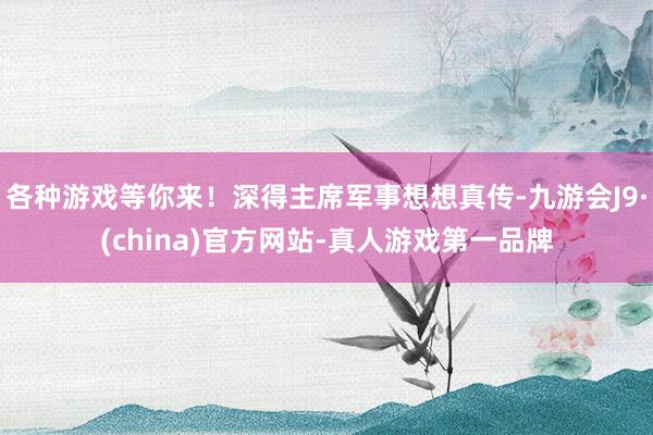 各种游戏等你来！深得主席军事想想真传-九游会J9·(china)官方网站-真人游戏第一品牌