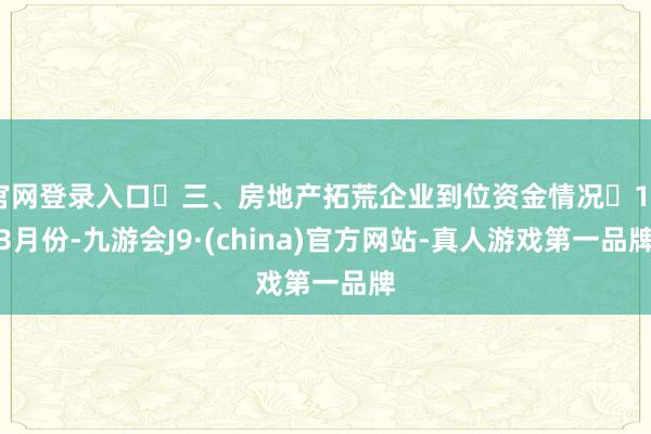 官网登录入口 三、房地产拓荒企业到位资金情况 1—3月份-九游会J9·(china)官方网站-真人游戏第一品牌