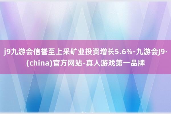 j9九游会信誉至上采矿业投资增长5.6%-九游会J9·(china)官方网站-真人游戏第一品牌