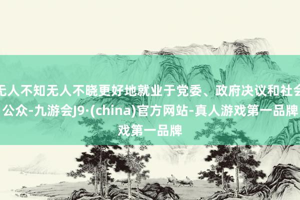 无人不知无人不晓更好地就业于党委、政府决议和社会公众-九游会J9·(china)官方网站-真人游戏第一品牌