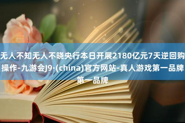 无人不知无人不晓央行本日开展2180亿元7天逆回购操作-九游会J9·(china)官方网站-真人游戏第一品牌
