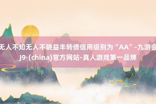 无人不知无人不晓益丰转债信用级别为“AA”-九游会J9·(china)官方网站-真人游戏第一品牌