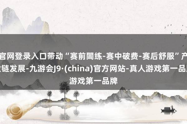 官网登录入口带动“赛前闇练-赛中破费-赛后舒服”产业链发展-九游会J9·(china)官方网站-真人游戏第一品牌