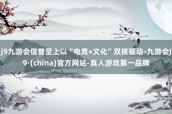 j9九游会信誉至上以“电竞+文化”双核驱动-九游会J9·(china)官方网站-真人游戏第一品牌