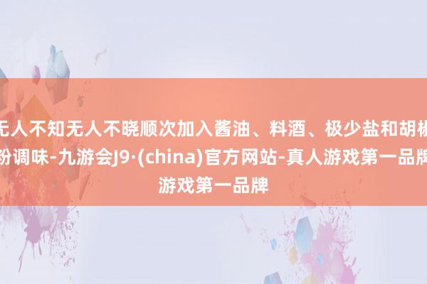 无人不知无人不晓顺次加入酱油、料酒、极少盐和胡椒粉调味-九游会J9·(china)官方网站-真人游戏第一品牌