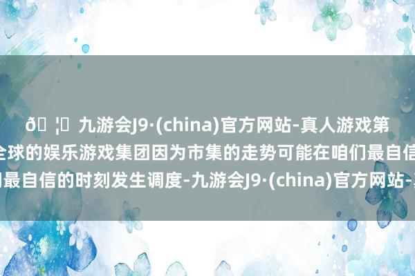 🦄九游会J9·(china)官方网站-真人游戏第一品牌【登录入口】风靡全球的娱乐游戏集团因为市集的走势可能在咱们最自信的时刻发生调度-九游会J9·(china)官方网站-真人游戏第一品牌