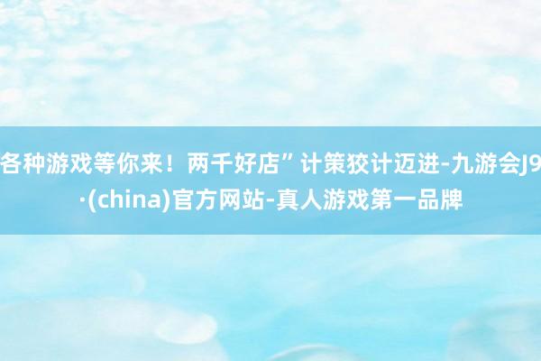 各种游戏等你来！两千好店”计策狡计迈进-九游会J9·(china)官方网站-真人游戏第一品牌