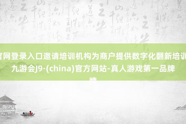 官网登录入口邀请培训机构为商户提供数字化翻新培训-九游会J9·(china)官方网站-真人游戏第一品牌