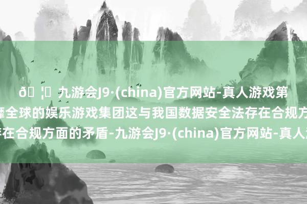 🦄九游会J9·(china)官方网站-真人游戏第一品牌【登录入口】风靡全球的娱乐游戏集团这与我国数据安全法存在合规方面的矛盾-九游会J9·(china)官方网站-真人游戏第一品牌