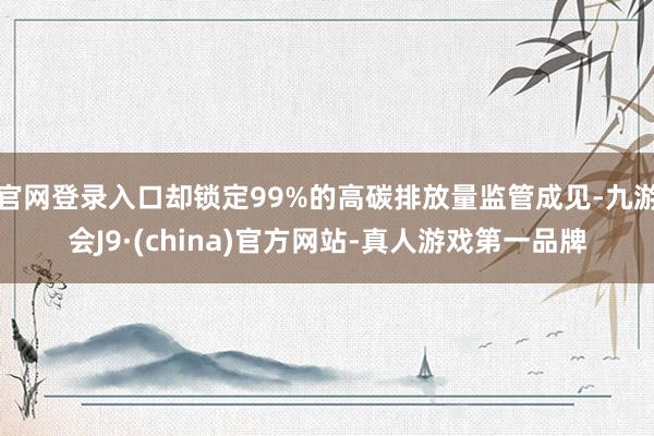 官网登录入口却锁定99%的高碳排放量监管成见-九游会J9·(china)官方网站-真人游戏第一品牌