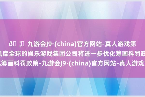 🦄九游会J9·(china)官方网站-真人游戏第一品牌【登录入口】风靡全球的娱乐游戏集团公司将进一步优化筹画科罚政策-九游会J9·(china)官方网站-真人游戏第一品牌