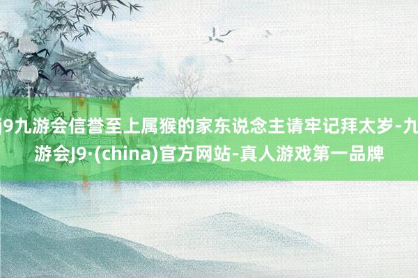j9九游会信誉至上属猴的家东说念主请牢记拜太岁-九游会J9·(china)官方网站-真人游戏第一品牌
