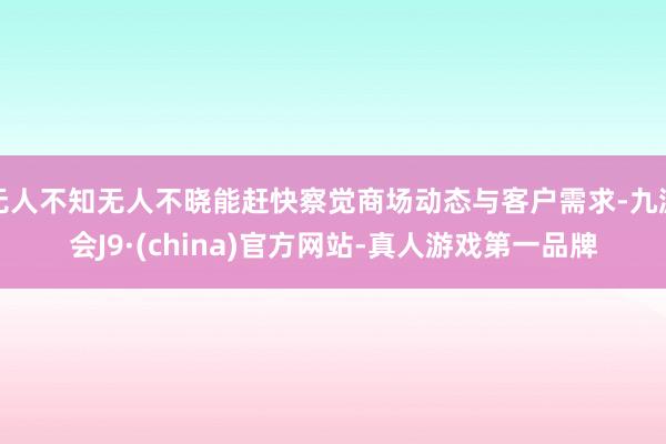 无人不知无人不晓能赶快察觉商场动态与客户需求-九游会J9·(china)官方网站-真人游戏第一品牌