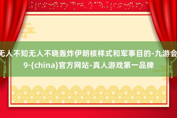 无人不知无人不晓轰炸伊朗核样式和军事目的-九游会J9·(china)官方网站-真人游戏第一品牌