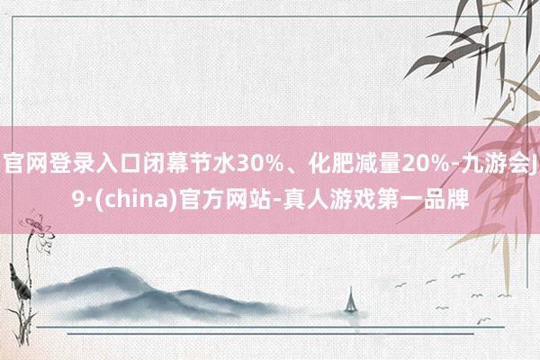 官网登录入口闭幕节水30%、化肥减量20%-九游会J9·(china)官方网站-真人游戏第一品牌