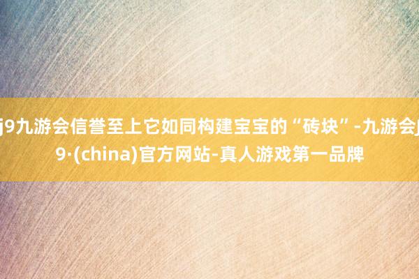 j9九游会信誉至上它如同构建宝宝的“砖块”-九游会J9·(china)官方网站-真人游戏第一品牌