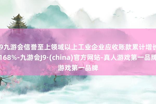 j9九游会信誉至上领域以上工业企业应收账款累计增长168%-九游会J9·(china)官方网站-真人游戏第一品牌