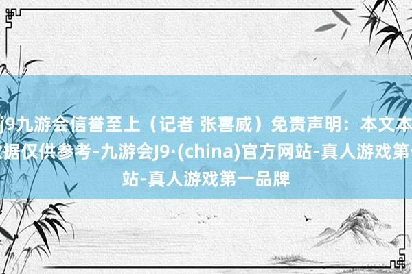j9九游会信誉至上（记者 张喜威）免责声明：本文本体与数据仅供参考-九游会J9·(china)官方网站-真人游戏第一品牌
