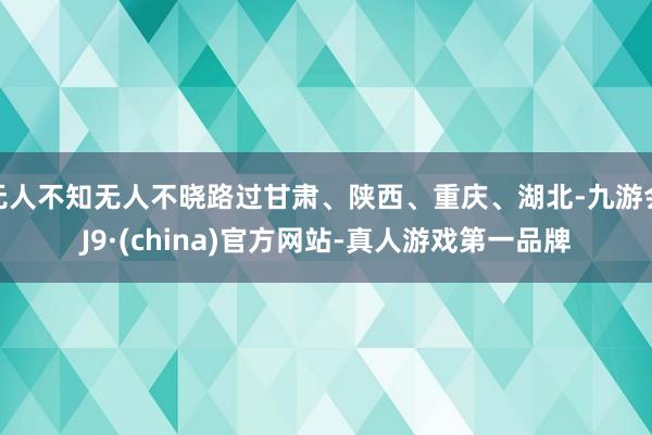 无人不知无人不晓路过甘肃、陕西、重庆、湖北-九游会J9·(china)官方网站-真人游戏第一品牌