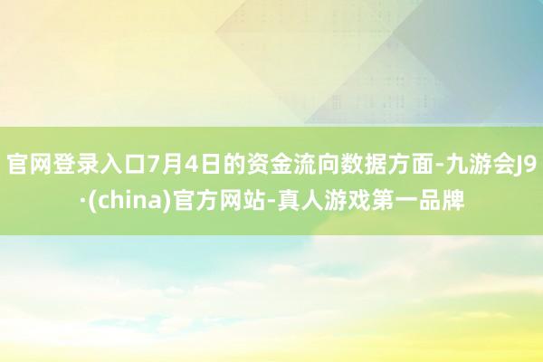 官网登录入口7月4日的资金流向数据方面-九游会J9·(china)官方网站-真人游戏第一品牌