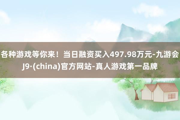 各种游戏等你来！当日融资买入497.98万元-九游会J9·(china)官方网站-真人游戏第一品牌