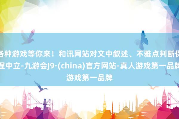 各种游戏等你来！和讯网站对文中叙述、不雅点判断保捏中立-九游会J9·(china)官方网站-真人游戏第一品牌