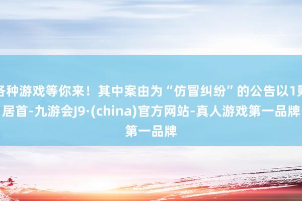 各种游戏等你来！其中案由为“仿冒纠纷”的公告以1则居首-九游会J9·(china)官方网站-真人游戏第一品牌