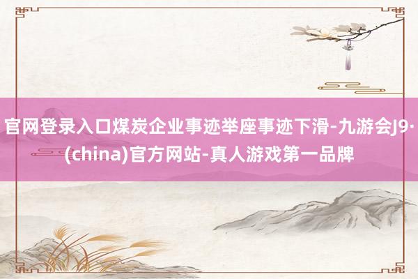 官网登录入口煤炭企业事迹举座事迹下滑-九游会J9·(china)官方网站-真人游戏第一品牌