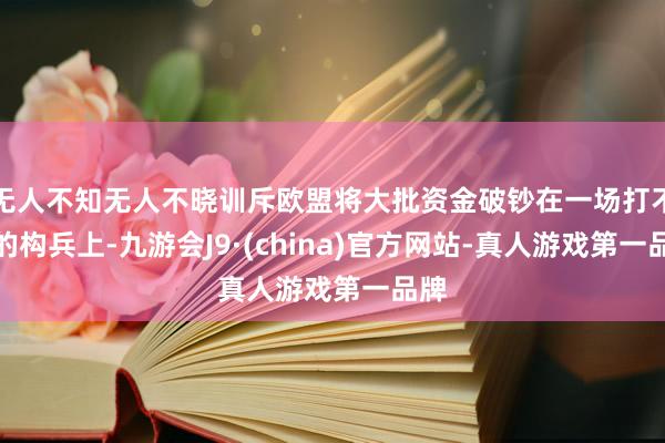 无人不知无人不晓训斥欧盟将大批资金破钞在一场打不赢的构兵上-九游会J9·(china)官方网站-真人游戏第一品牌