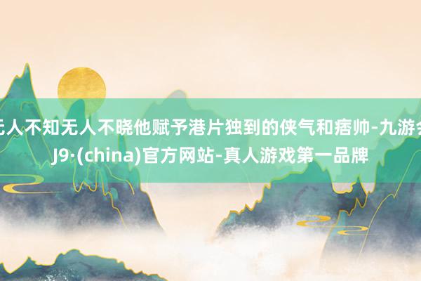 无人不知无人不晓他赋予港片独到的侠气和痞帅-九游会J9·(china)官方网站-真人游戏第一品牌
