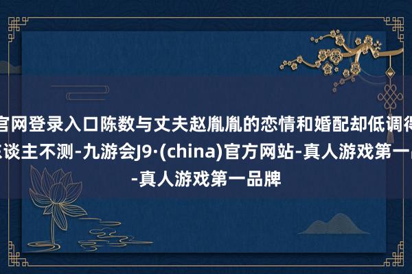 官网登录入口陈数与丈夫赵胤胤的恋情和婚配却低调得令东谈主不测-九游会J9·(china)官方网站-真人游戏第一品牌
