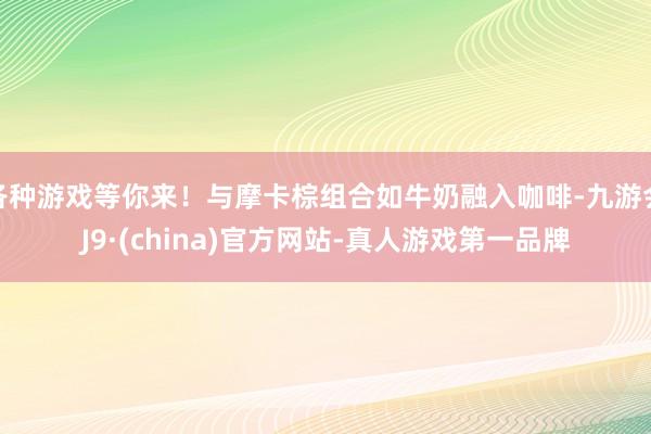 各种游戏等你来！与摩卡棕组合如牛奶融入咖啡-九游会J9·(china)官方网站-真人游戏第一品牌