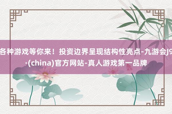 各种游戏等你来！投资边界呈现结构性亮点-九游会J9·(china)官方网站-真人游戏第一品牌