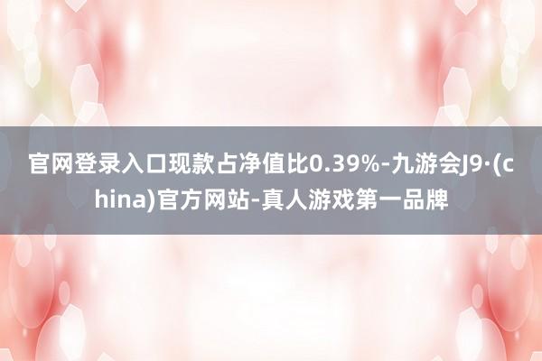 官网登录入口现款占净值比0.39%-九游会J9·(china)官方网站-真人游戏第一品牌