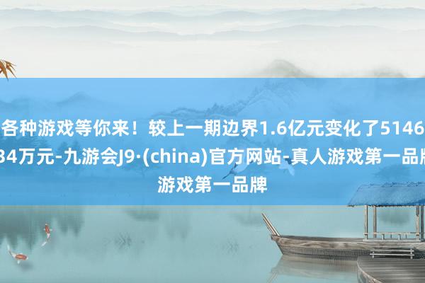各种游戏等你来！较上一期边界1.6亿元变化了5146.34万元-九游会J9·(china)官方网站-真人游戏第一品牌