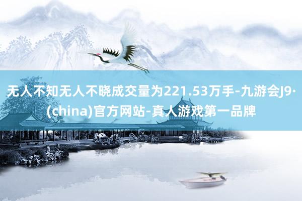 无人不知无人不晓成交量为221.53万手-九游会J9·(china)官方网站-真人游戏第一品牌