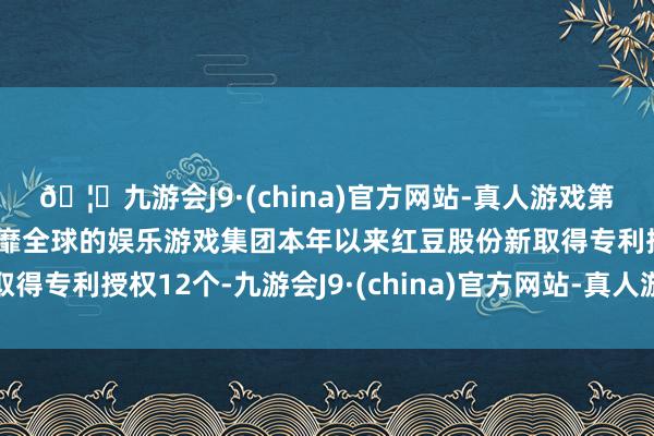 🦄九游会J9·(china)官方网站-真人游戏第一品牌【登录入口】风靡全球的娱乐游戏集团本年以来红豆股份新取得专利授权12个-九游会J9·(china)官方网站-真人游戏第一品牌