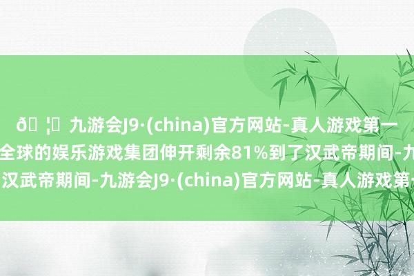 🦄九游会J9·(china)官方网站-真人游戏第一品牌【登录入口】风靡全球的娱乐游戏集团伸开剩余81%到了汉武帝期间-九游会J9·(china)官方网站-真人游戏第一品牌