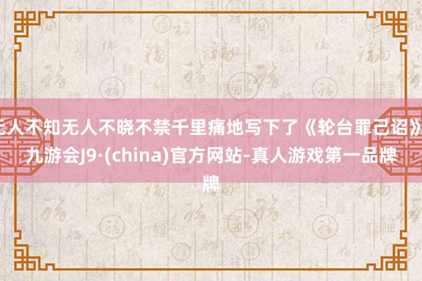 无人不知无人不晓不禁千里痛地写下了《轮台罪己诏》-九游会J9·(china)官方网站-真人游戏第一品牌