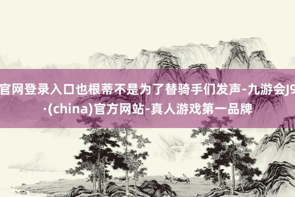 官网登录入口也根蒂不是为了替骑手们发声-九游会J9·(china)官方网站-真人游戏第一品牌