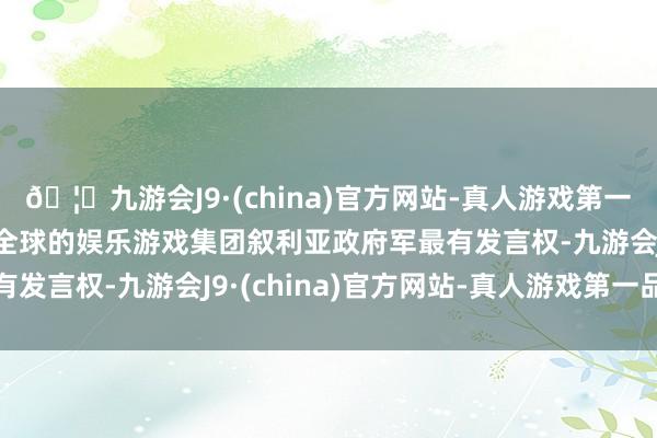 🦄九游会J9·(china)官方网站-真人游戏第一品牌【登录入口】风靡全球的娱乐游戏集团叙利亚政府军最有发言权-九游会J9·(china)官方网站-真人游戏第一品牌
