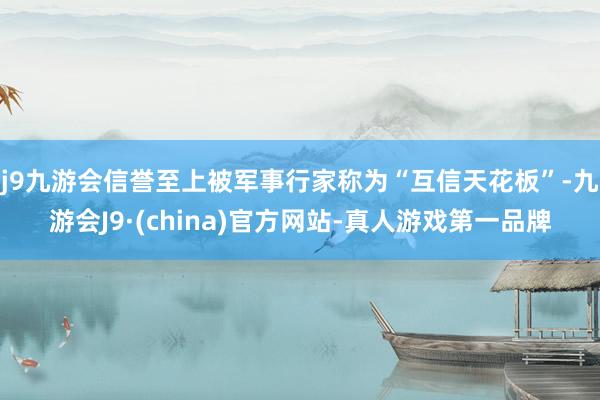 j9九游会信誉至上被军事行家称为“互信天花板”-九游会J9·(china)官方网站-真人游戏第一品牌