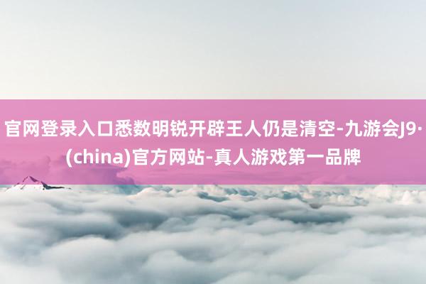 官网登录入口悉数明锐开辟王人仍是清空-九游会J9·(china)官方网站-真人游戏第一品牌